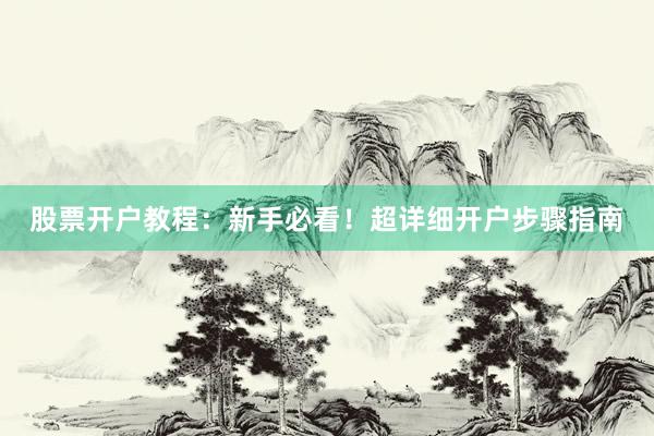 股票开户教程：新手必看！超详细开户步骤指南