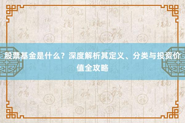 股票基金是什么？深度解析其定义、分类与投资价值全攻略