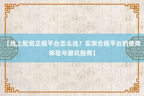 【线上配资正规平台怎么选？实测合规平台的使用体验与避坑指南】