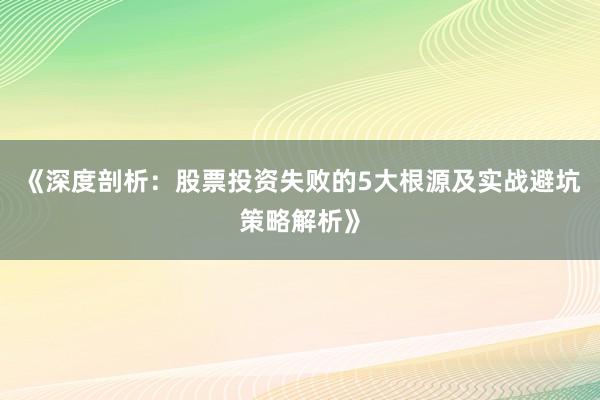 《深度剖析：股票投资失败的5大根源及实战避坑策略解析》
