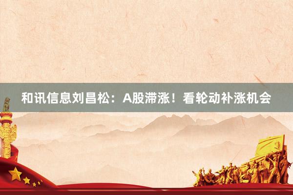 和讯信息刘昌松：A股滞涨！看轮动补涨机会