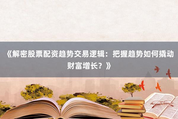 《解密股票配资趋势交易逻辑：把握趋势如何撬动财富增长？》
