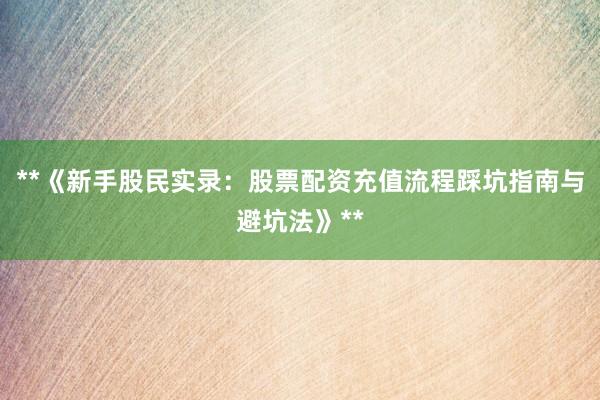 **《新手股民实录：股票配资充值流程踩坑指南与避坑法》**
