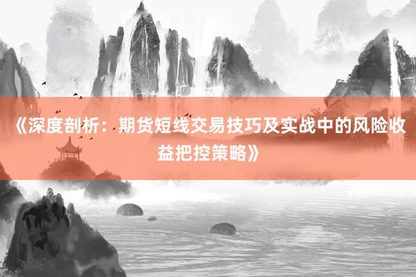 《深度剖析：期货短线交易技巧及实战中的风险收益把控策略》