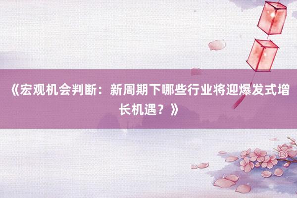 《宏观机会判断：新周期下哪些行业将迎爆发式增长机遇？》