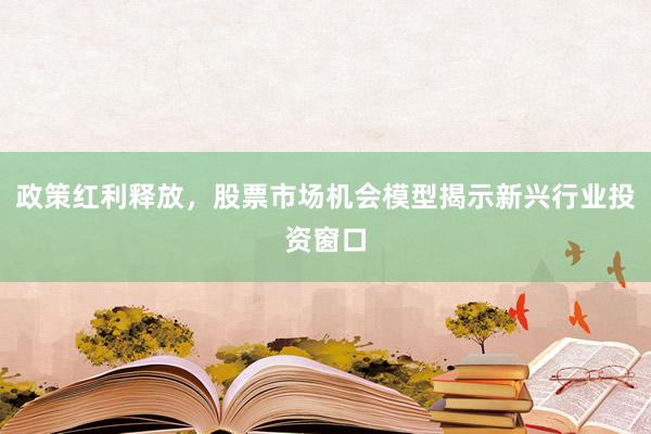 政策红利释放，股票市场机会模型揭示新兴行业投资窗口