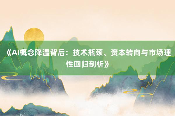 《AI概念降温背后：技术瓶颈、资本转向与市场理性回归剖析》