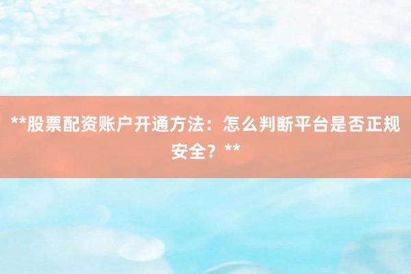 **股票配资账户开通方法：怎么判断平台是否正规安全？**
